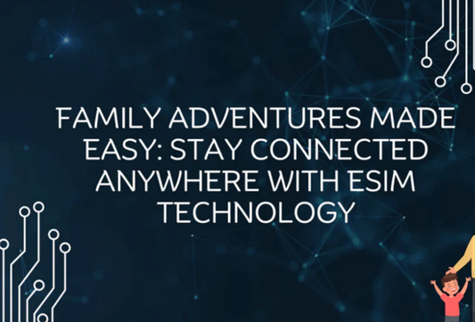 Family Adventures Made Easy: Stay Connected Anywhere with eSIM Technology